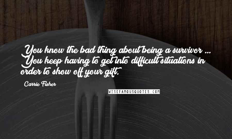 Carrie Fisher Quotes: You know the bad thing about being a survivor ... You keep having to get into difficult situations in order to show off your gift.