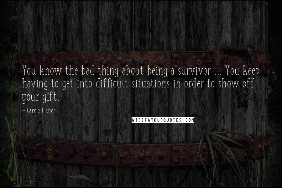 Carrie Fisher Quotes: You know the bad thing about being a survivor ... You keep having to get into difficult situations in order to show off your gift.