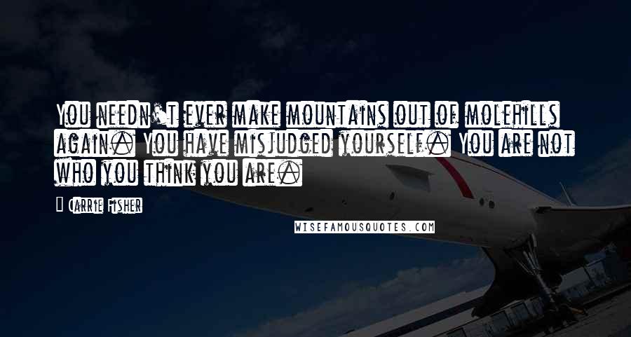 Carrie Fisher Quotes: You needn't ever make mountains out of molehills again. You have misjudged yourself. You are not who you think you are.