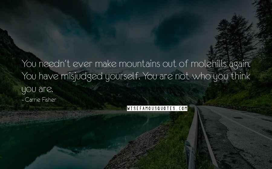 Carrie Fisher Quotes: You needn't ever make mountains out of molehills again. You have misjudged yourself. You are not who you think you are.