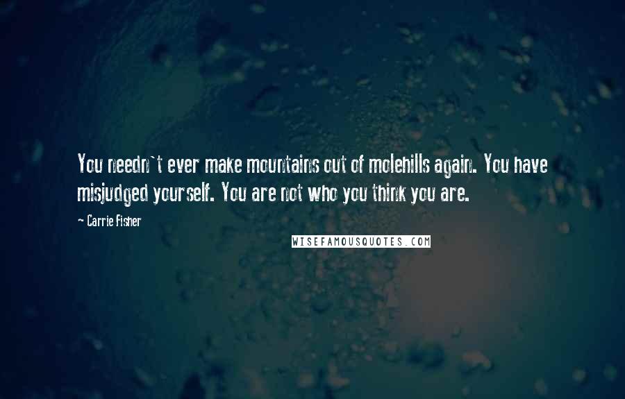 Carrie Fisher Quotes: You needn't ever make mountains out of molehills again. You have misjudged yourself. You are not who you think you are.