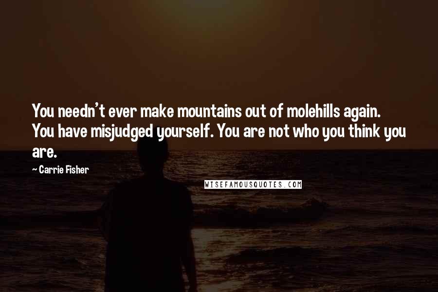 Carrie Fisher Quotes: You needn't ever make mountains out of molehills again. You have misjudged yourself. You are not who you think you are.