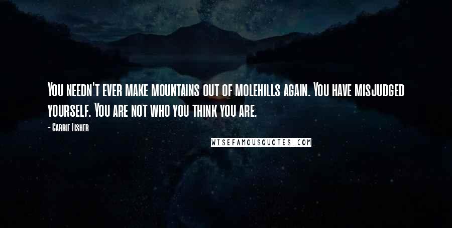 Carrie Fisher Quotes: You needn't ever make mountains out of molehills again. You have misjudged yourself. You are not who you think you are.