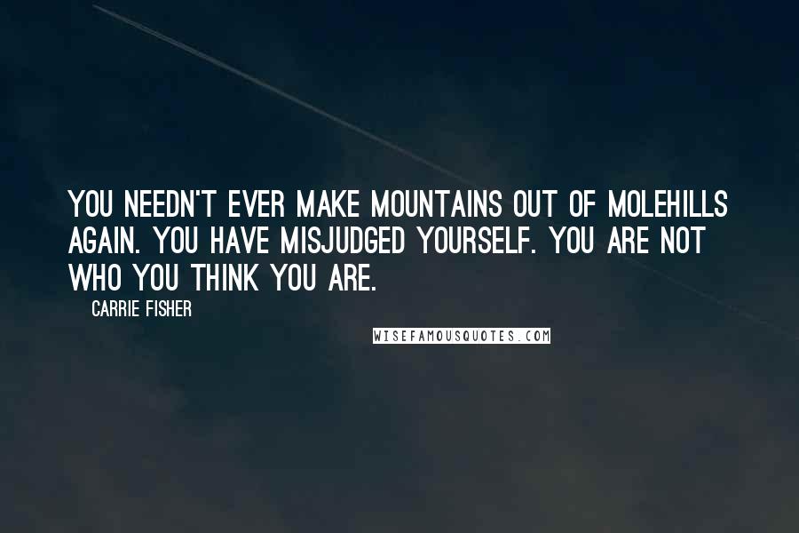 Carrie Fisher Quotes: You needn't ever make mountains out of molehills again. You have misjudged yourself. You are not who you think you are.