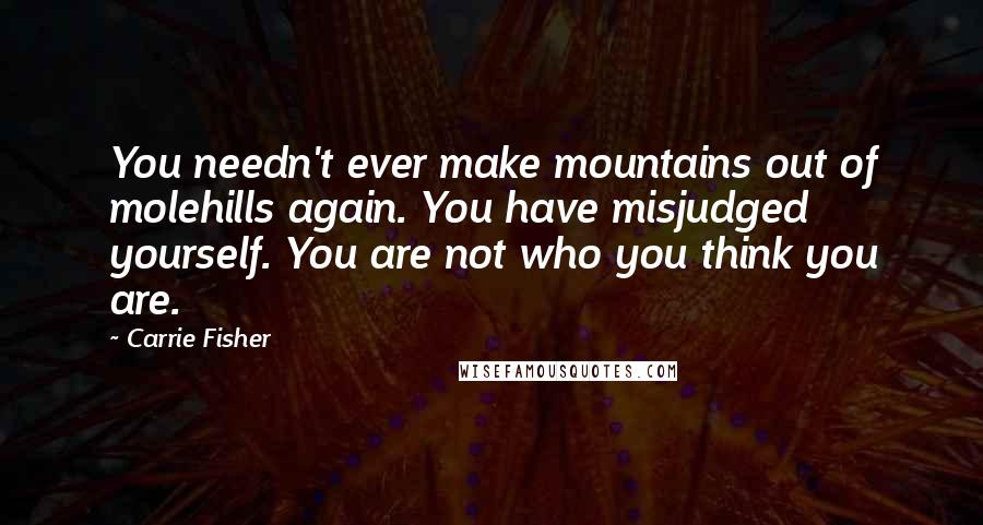 Carrie Fisher Quotes: You needn't ever make mountains out of molehills again. You have misjudged yourself. You are not who you think you are.
