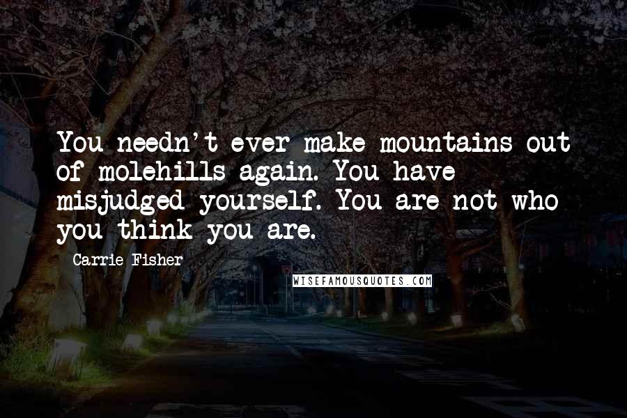 Carrie Fisher Quotes: You needn't ever make mountains out of molehills again. You have misjudged yourself. You are not who you think you are.