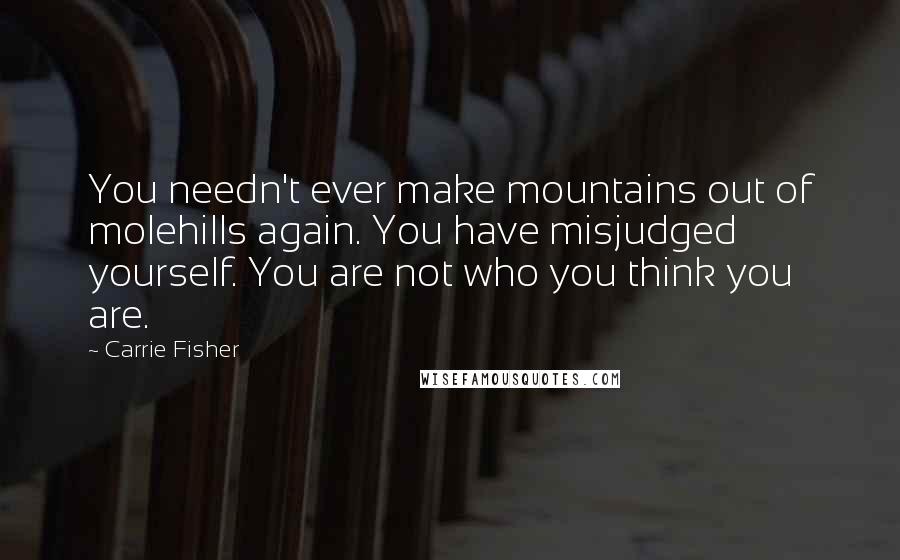 Carrie Fisher Quotes: You needn't ever make mountains out of molehills again. You have misjudged yourself. You are not who you think you are.