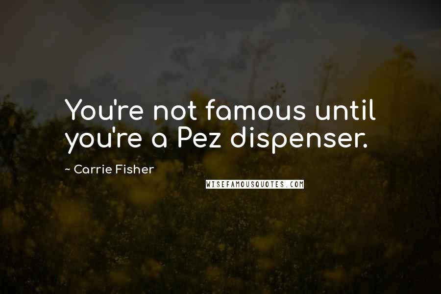 Carrie Fisher Quotes: You're not famous until you're a Pez dispenser.