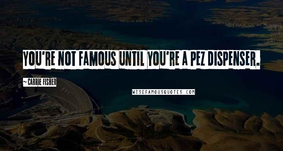 Carrie Fisher Quotes: You're not famous until you're a Pez dispenser.