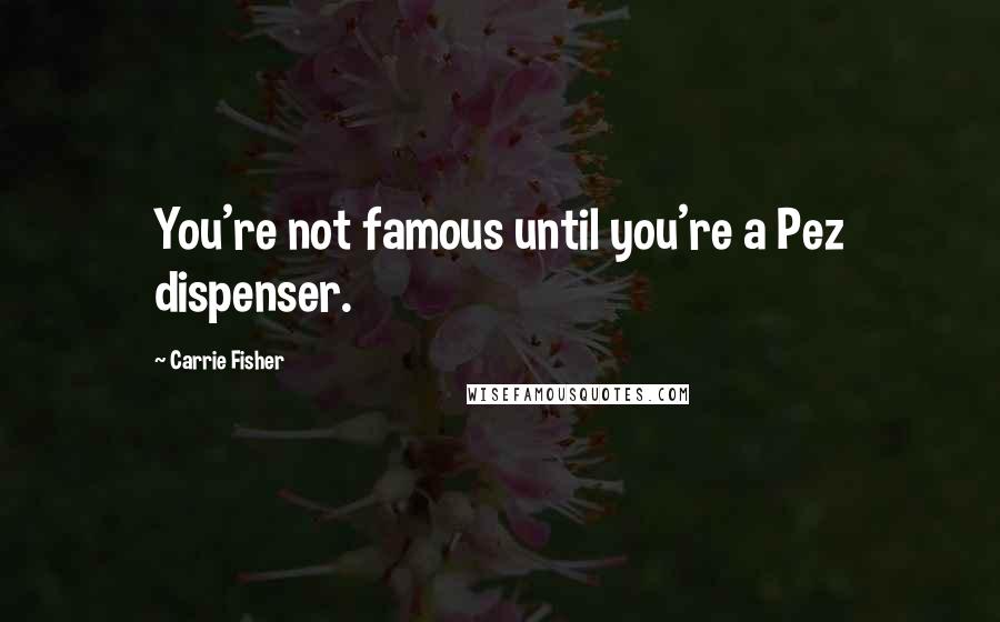 Carrie Fisher Quotes: You're not famous until you're a Pez dispenser.