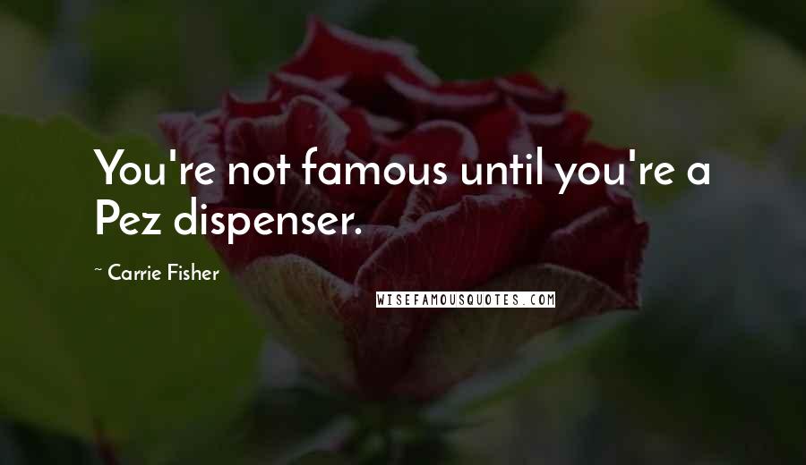 Carrie Fisher Quotes: You're not famous until you're a Pez dispenser.