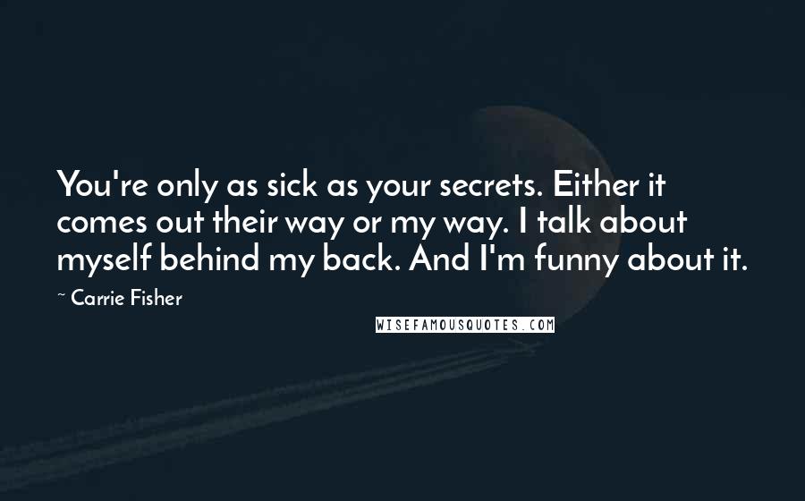 Carrie Fisher Quotes: You're only as sick as your secrets. Either it comes out their way or my way. I talk about myself behind my back. And I'm funny about it.