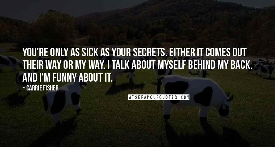 Carrie Fisher Quotes: You're only as sick as your secrets. Either it comes out their way or my way. I talk about myself behind my back. And I'm funny about it.