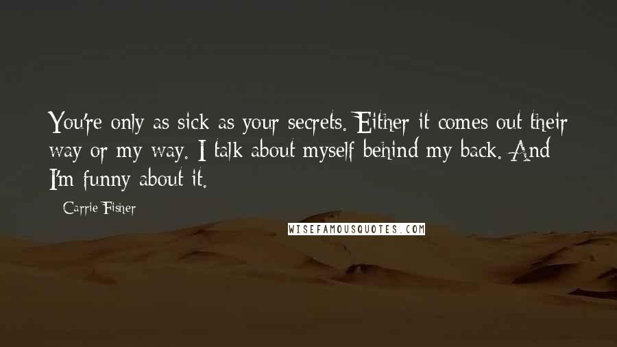 Carrie Fisher Quotes: You're only as sick as your secrets. Either it comes out their way or my way. I talk about myself behind my back. And I'm funny about it.