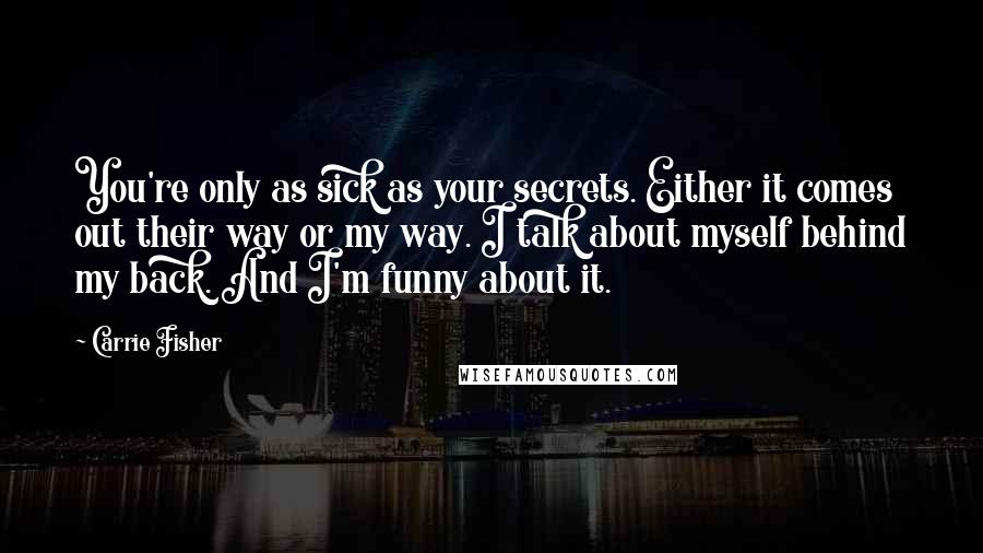 Carrie Fisher Quotes: You're only as sick as your secrets. Either it comes out their way or my way. I talk about myself behind my back. And I'm funny about it.