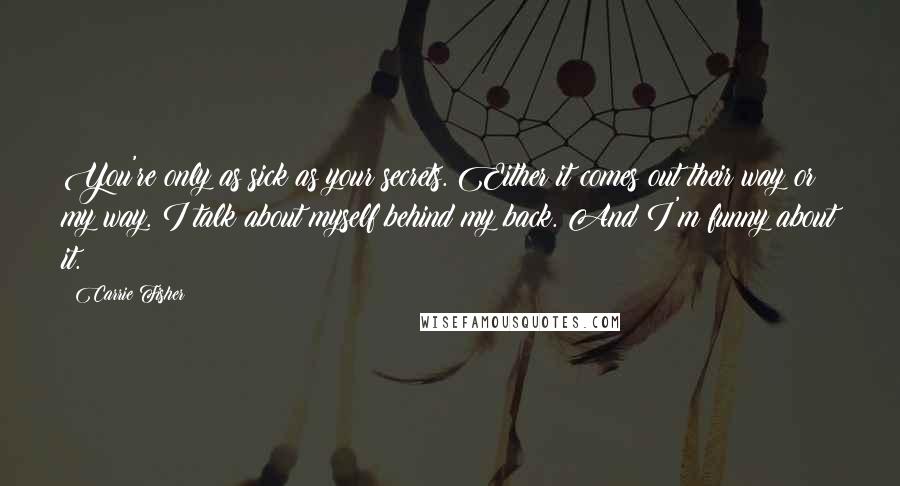 Carrie Fisher Quotes: You're only as sick as your secrets. Either it comes out their way or my way. I talk about myself behind my back. And I'm funny about it.