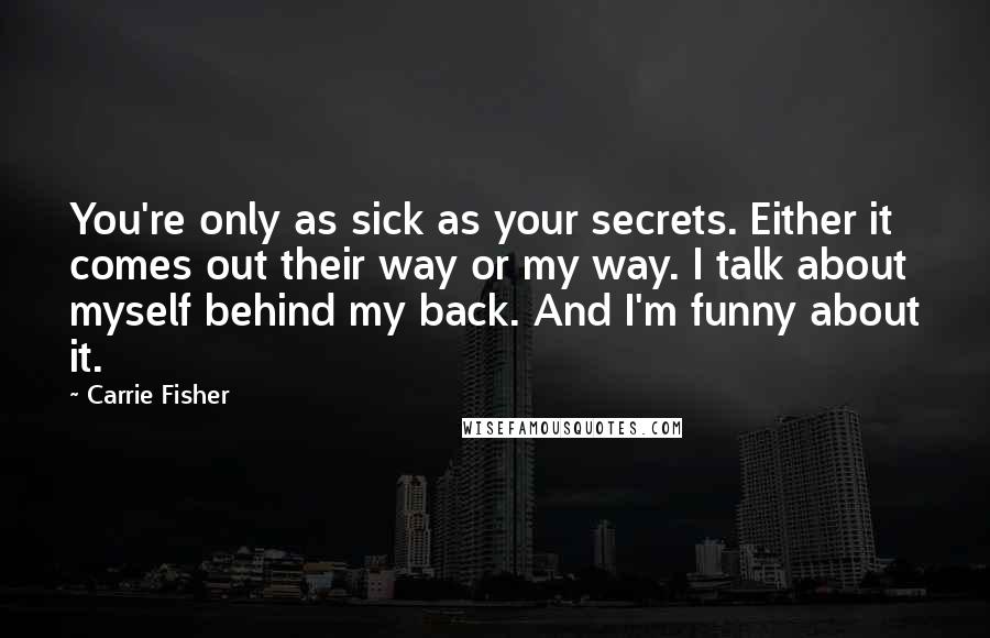 Carrie Fisher Quotes: You're only as sick as your secrets. Either it comes out their way or my way. I talk about myself behind my back. And I'm funny about it.
