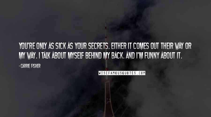 Carrie Fisher Quotes: You're only as sick as your secrets. Either it comes out their way or my way. I talk about myself behind my back. And I'm funny about it.