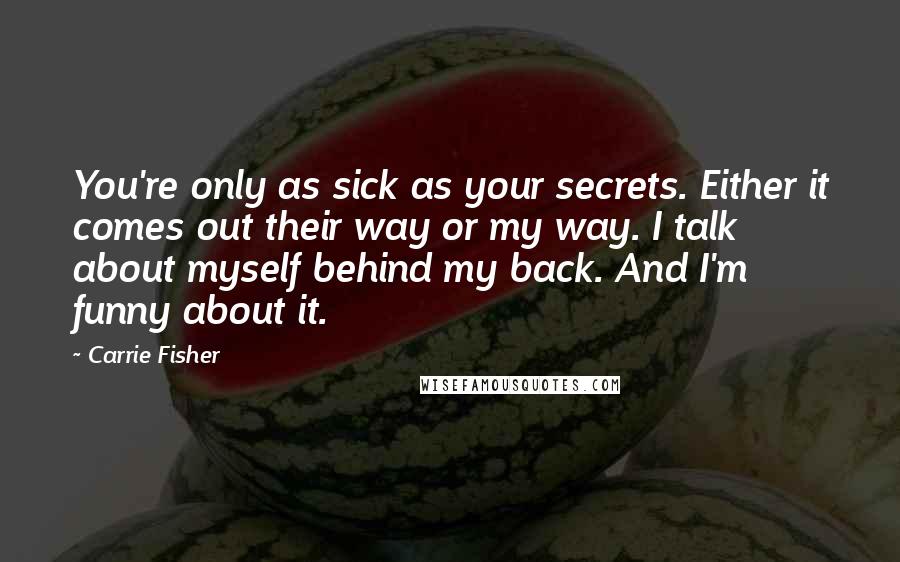 Carrie Fisher Quotes: You're only as sick as your secrets. Either it comes out their way or my way. I talk about myself behind my back. And I'm funny about it.