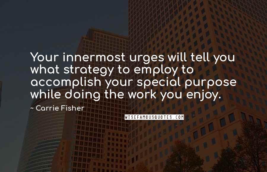 Carrie Fisher Quotes: Your innermost urges will tell you what strategy to employ to accomplish your special purpose while doing the work you enjoy.