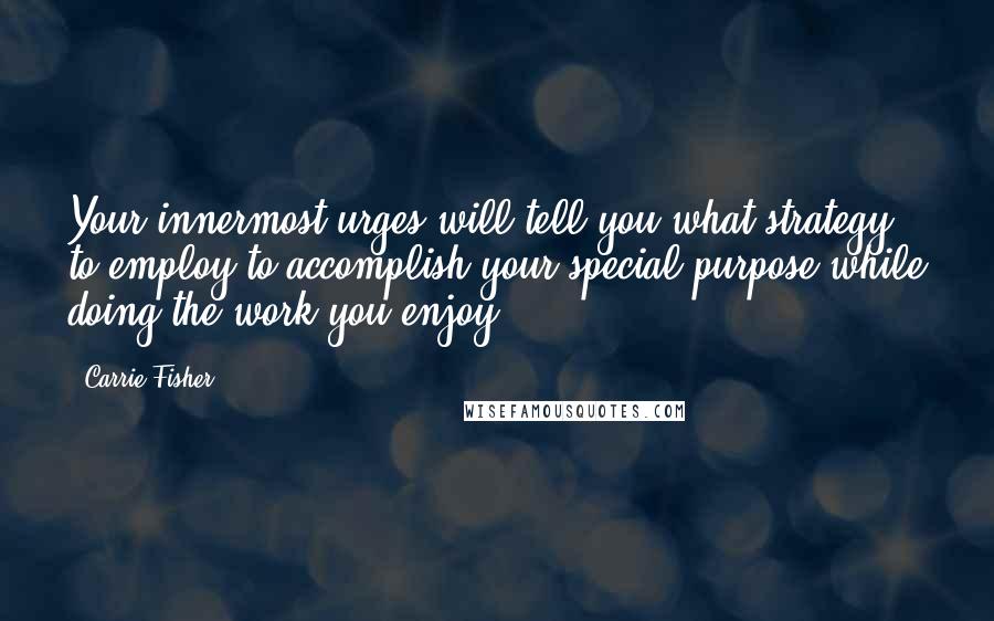 Carrie Fisher Quotes: Your innermost urges will tell you what strategy to employ to accomplish your special purpose while doing the work you enjoy.