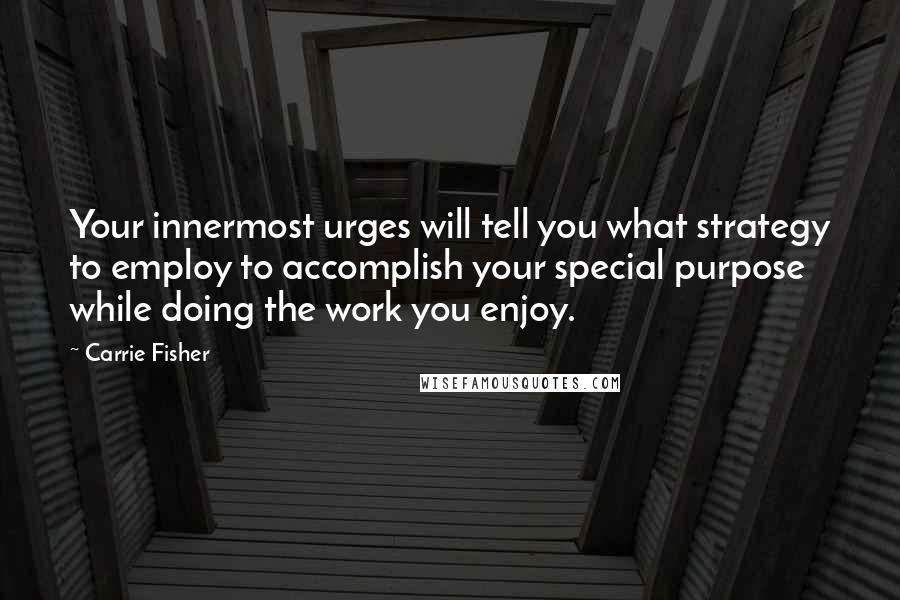 Carrie Fisher Quotes: Your innermost urges will tell you what strategy to employ to accomplish your special purpose while doing the work you enjoy.