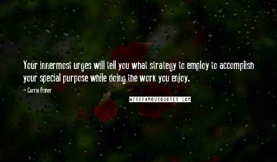 Carrie Fisher Quotes: Your innermost urges will tell you what strategy to employ to accomplish your special purpose while doing the work you enjoy.