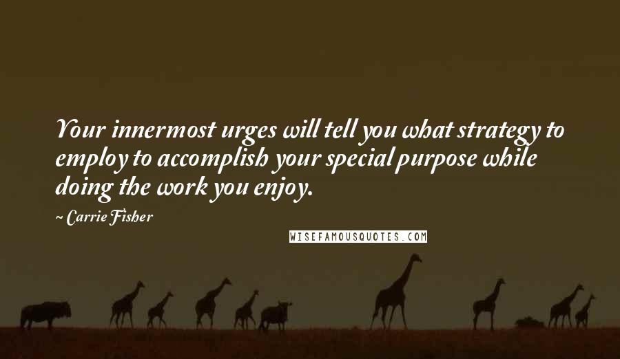 Carrie Fisher Quotes: Your innermost urges will tell you what strategy to employ to accomplish your special purpose while doing the work you enjoy.