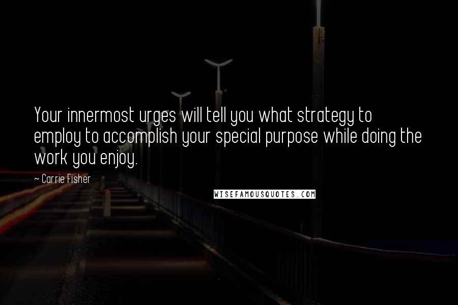 Carrie Fisher Quotes: Your innermost urges will tell you what strategy to employ to accomplish your special purpose while doing the work you enjoy.