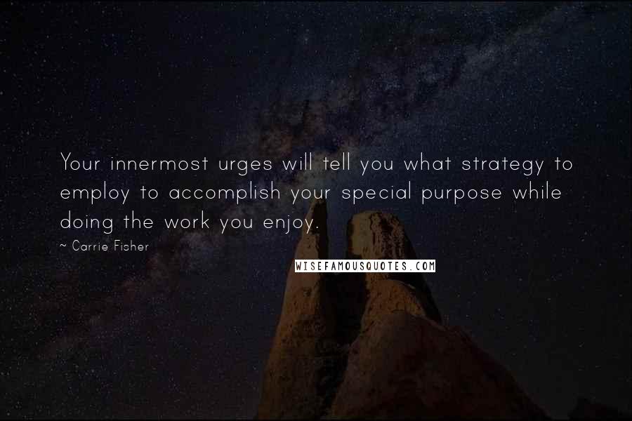Carrie Fisher Quotes: Your innermost urges will tell you what strategy to employ to accomplish your special purpose while doing the work you enjoy.