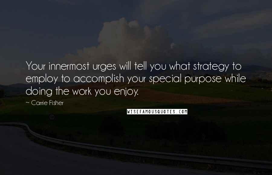 Carrie Fisher Quotes: Your innermost urges will tell you what strategy to employ to accomplish your special purpose while doing the work you enjoy.