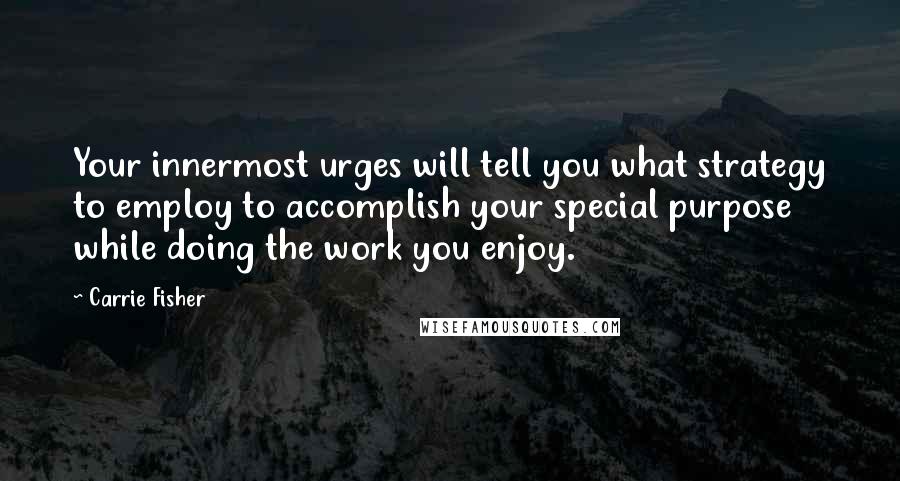 Carrie Fisher Quotes: Your innermost urges will tell you what strategy to employ to accomplish your special purpose while doing the work you enjoy.