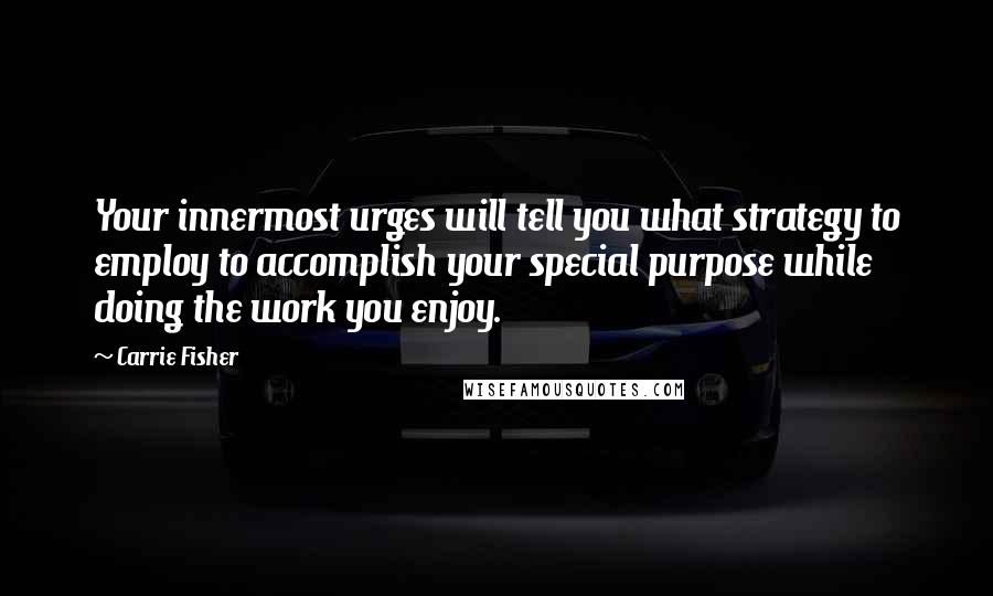 Carrie Fisher Quotes: Your innermost urges will tell you what strategy to employ to accomplish your special purpose while doing the work you enjoy.