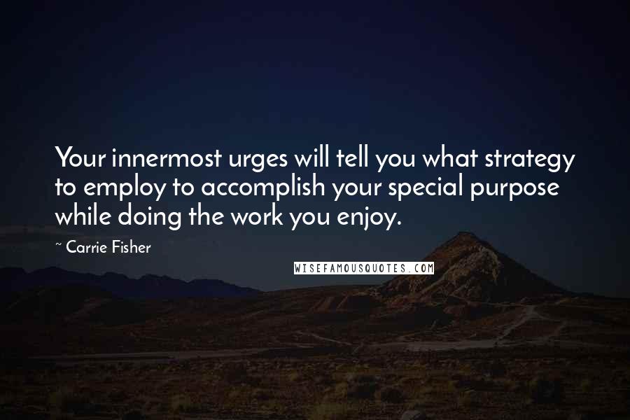 Carrie Fisher Quotes: Your innermost urges will tell you what strategy to employ to accomplish your special purpose while doing the work you enjoy.