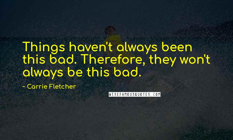 Carrie Fletcher Quotes: Things haven't always been this bad. Therefore, they won't always be this bad.