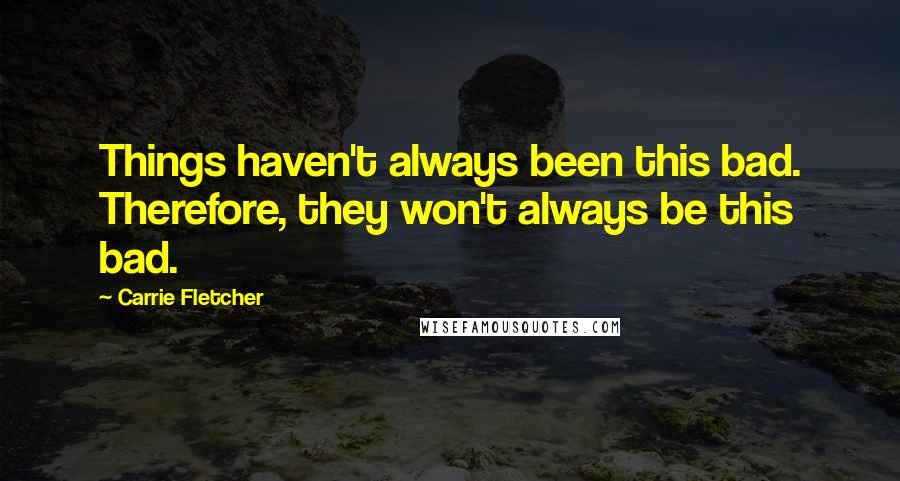 Carrie Fletcher Quotes: Things haven't always been this bad. Therefore, they won't always be this bad.