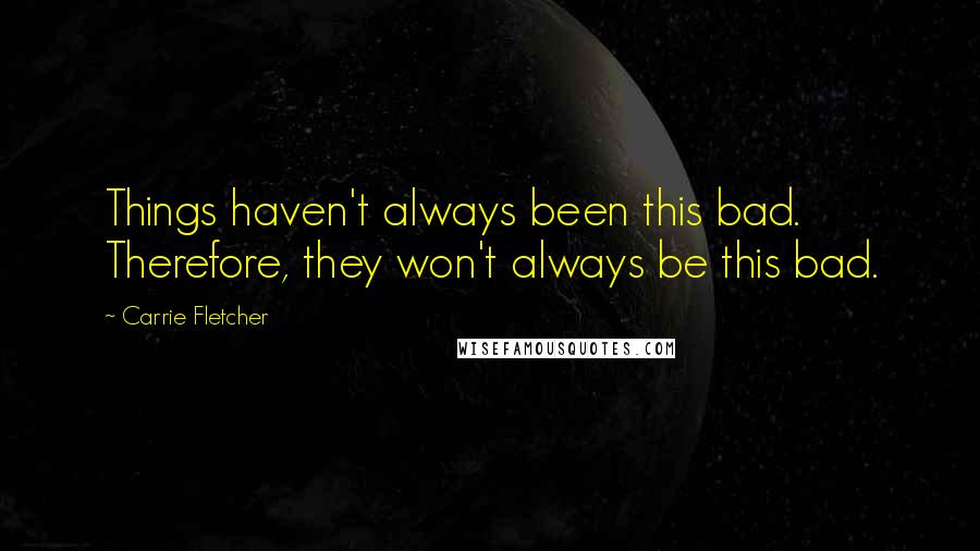 Carrie Fletcher Quotes: Things haven't always been this bad. Therefore, they won't always be this bad.