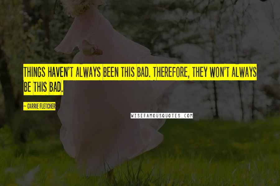 Carrie Fletcher Quotes: Things haven't always been this bad. Therefore, they won't always be this bad.