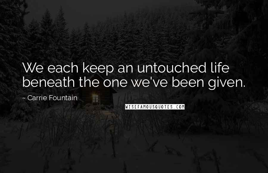 Carrie Fountain Quotes: We each keep an untouched life beneath the one we've been given.