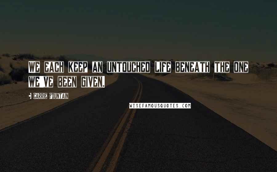 Carrie Fountain Quotes: We each keep an untouched life beneath the one we've been given.