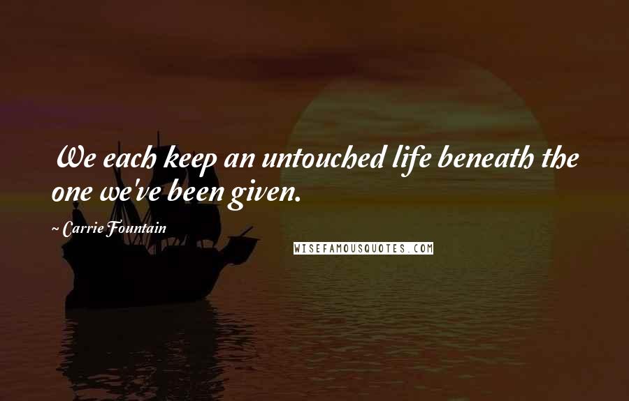 Carrie Fountain Quotes: We each keep an untouched life beneath the one we've been given.