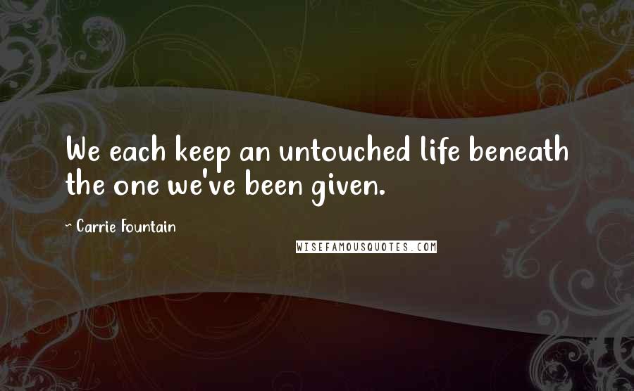 Carrie Fountain Quotes: We each keep an untouched life beneath the one we've been given.