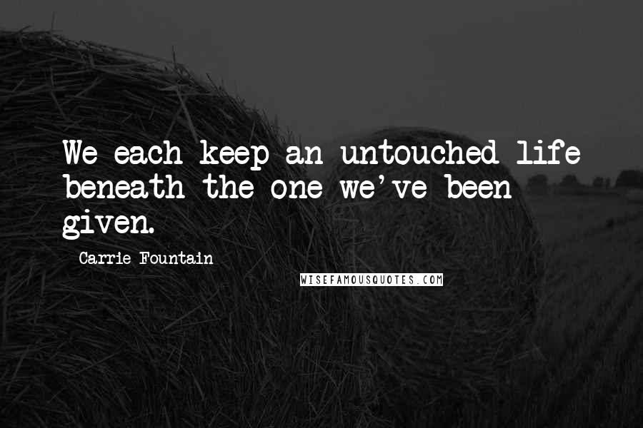 Carrie Fountain Quotes: We each keep an untouched life beneath the one we've been given.