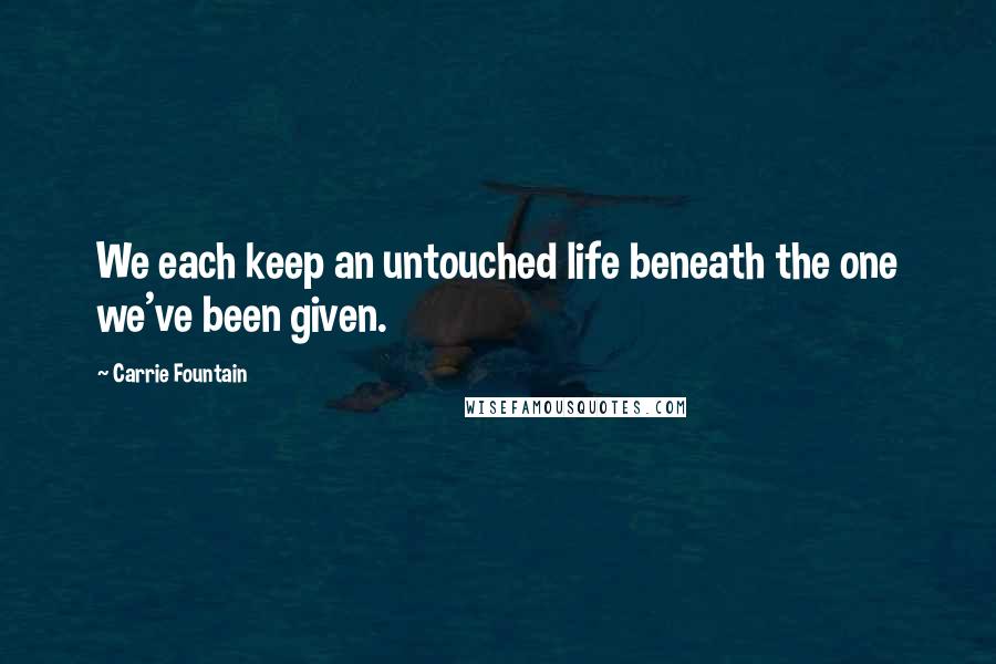 Carrie Fountain Quotes: We each keep an untouched life beneath the one we've been given.