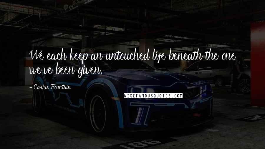 Carrie Fountain Quotes: We each keep an untouched life beneath the one we've been given.