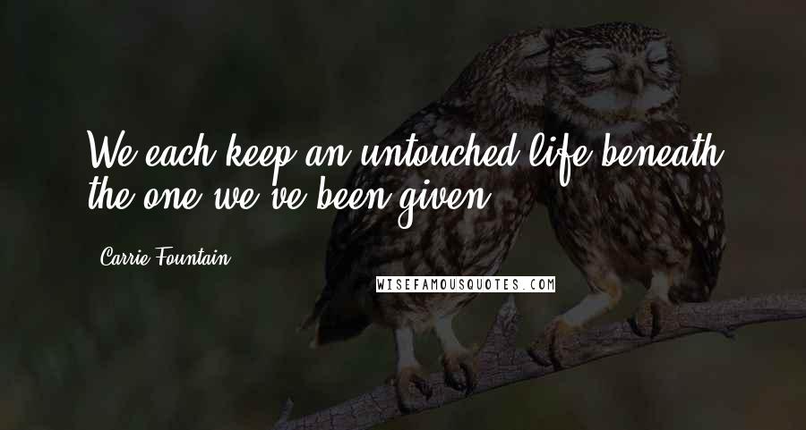 Carrie Fountain Quotes: We each keep an untouched life beneath the one we've been given.