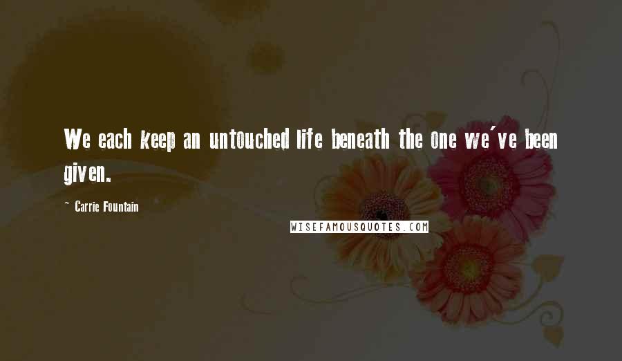 Carrie Fountain Quotes: We each keep an untouched life beneath the one we've been given.