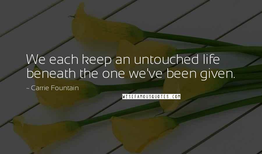 Carrie Fountain Quotes: We each keep an untouched life beneath the one we've been given.