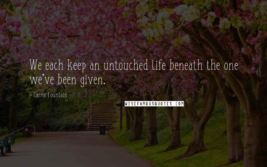 Carrie Fountain Quotes: We each keep an untouched life beneath the one we've been given.