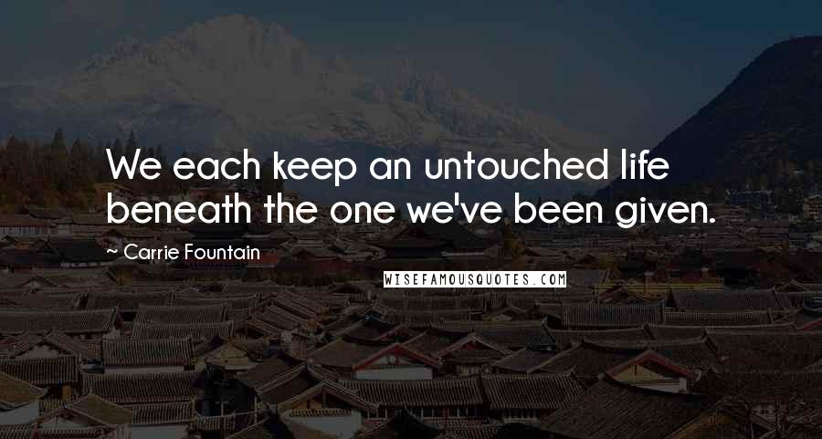 Carrie Fountain Quotes: We each keep an untouched life beneath the one we've been given.